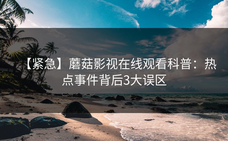【紧急】蘑菇影视在线观看科普：热点事件背后3大误区