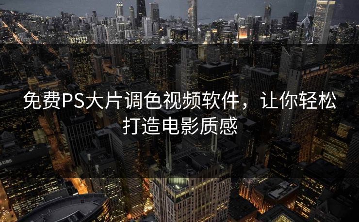 免费PS大片调色视频软件，让你轻松打造电影质感