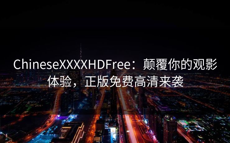 ChineseXXXXHDFree：颠覆你的观影体验，正版免费高清来袭