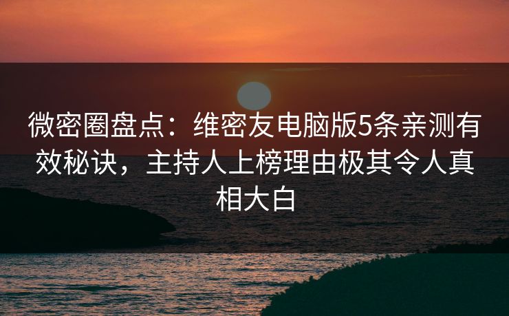 微密圈盘点：维密友电脑版5条亲测有效秘诀，主持人上榜理由极其令人真相大白