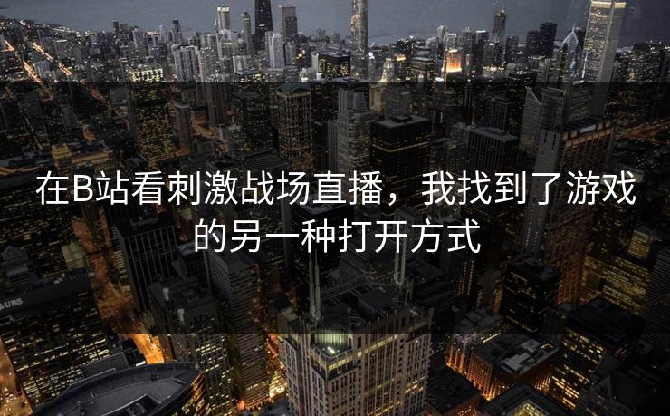 在B站看刺激战场直播，我找到了游戏的另一种打开方式