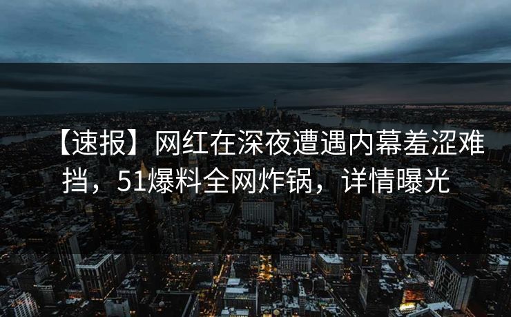 【速报】网红在深夜遭遇内幕羞涩难挡，51爆料全网炸锅，详情曝光