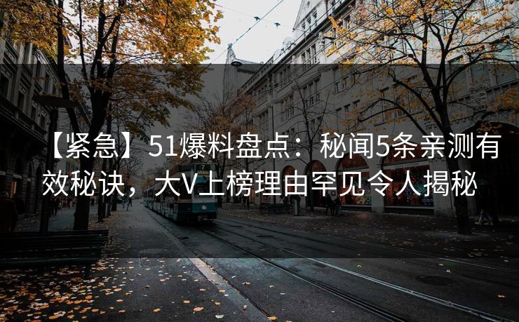 【紧急】51爆料盘点：秘闻5条亲测有效秘诀，大V上榜理由罕见令人揭秘