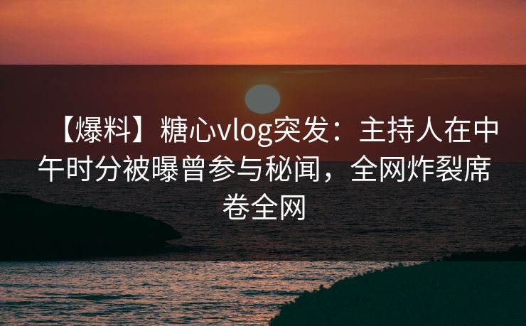 【爆料】糖心vlog突发：主持人在中午时分被曝曾参与秘闻，全网炸裂席卷全网