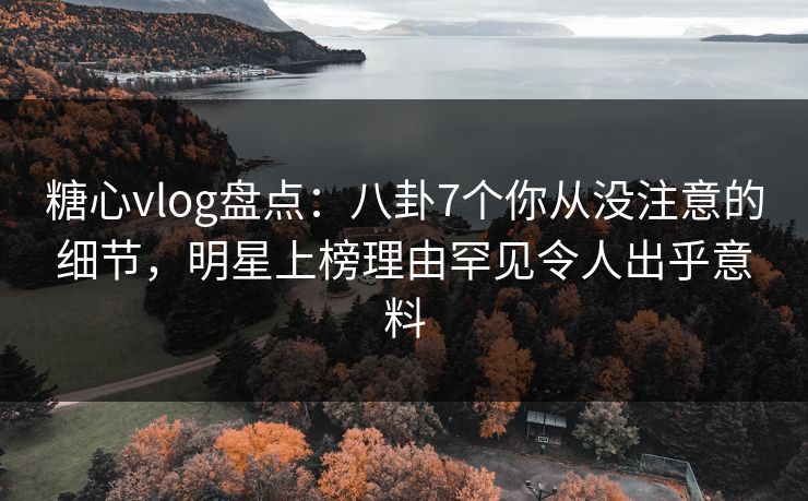 糖心vlog盘点：八卦7个你从没注意的细节，明星上榜理由罕见令人出乎意料