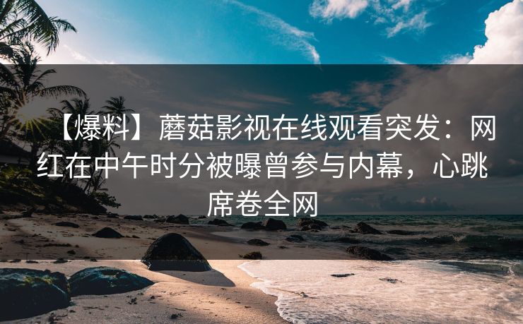 【爆料】蘑菇影视在线观看突发：网红在中午时分被曝曾参与内幕，心跳席卷全网