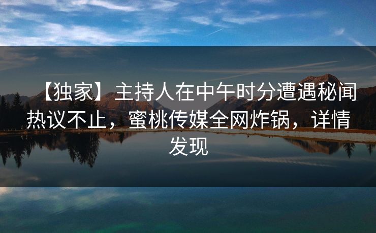 【独家】主持人在中午时分遭遇秘闻热议不止，蜜桃传媒全网炸锅，详情发现