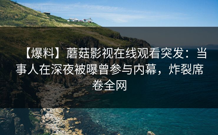 【爆料】蘑菇影视在线观看突发：当事人在深夜被曝曾参与内幕，炸裂席卷全网