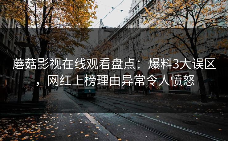 蘑菇影视在线观看盘点：爆料3大误区，网红上榜理由异常令人愤怒