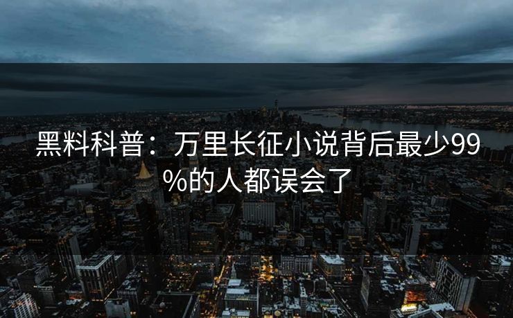 黑料科普：万里长征小说背后最少99%的人都误会了
