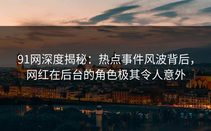 91网深度揭秘：热点事件风波背后，网红在后台的角色极其令人意外