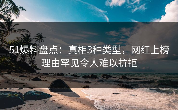 51爆料盘点：真相3种类型，网红上榜理由罕见令人难以抗拒