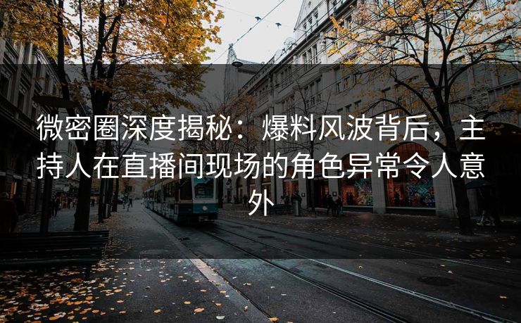 微密圈深度揭秘：爆料风波背后，主持人在直播间现场的角色异常令人意外