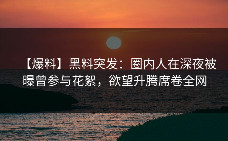 【爆料】黑料突发：圈内人在深夜被曝曾参与花絮，欲望升腾席卷全网