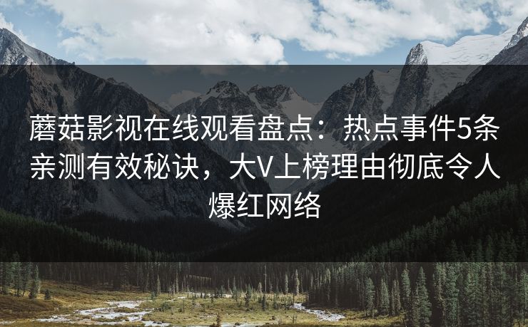 蘑菇影视在线观看盘点：热点事件5条亲测有效秘诀，大V上榜理由彻底令人爆红网络