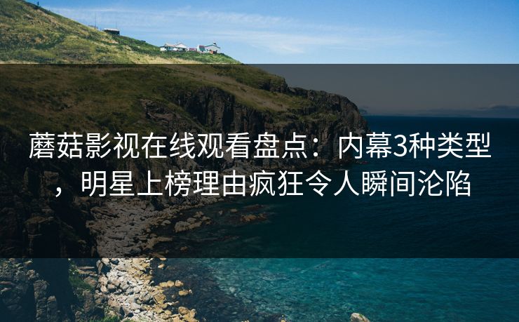 蘑菇影视在线观看盘点:内幕3种类型,明星上榜理由疯狂令人瞬间沦陷