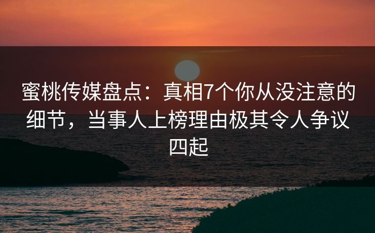 蜜桃传媒盘点：真相7个你从没注意的细节，当事人上榜理由极其令人争议四起