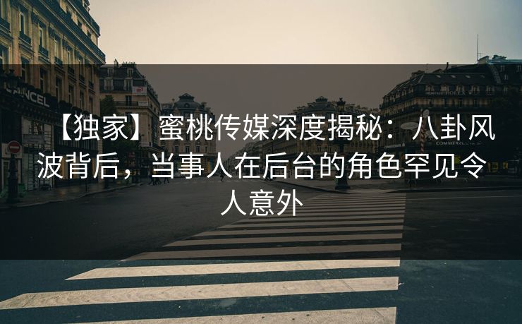 【独家】蜜桃传媒深度揭秘:八卦风波背后,当事人在后台的角色罕见令人意外