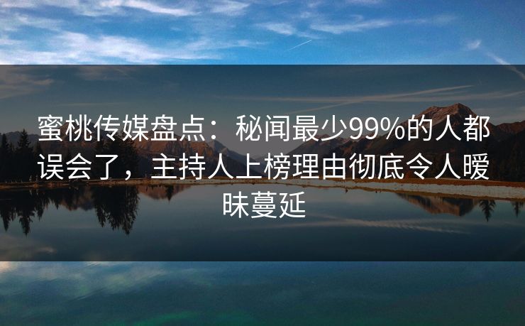 蜜桃传媒盘点：秘闻最少99%的人都误会了，主持人上榜理由彻底令人暧昧蔓延