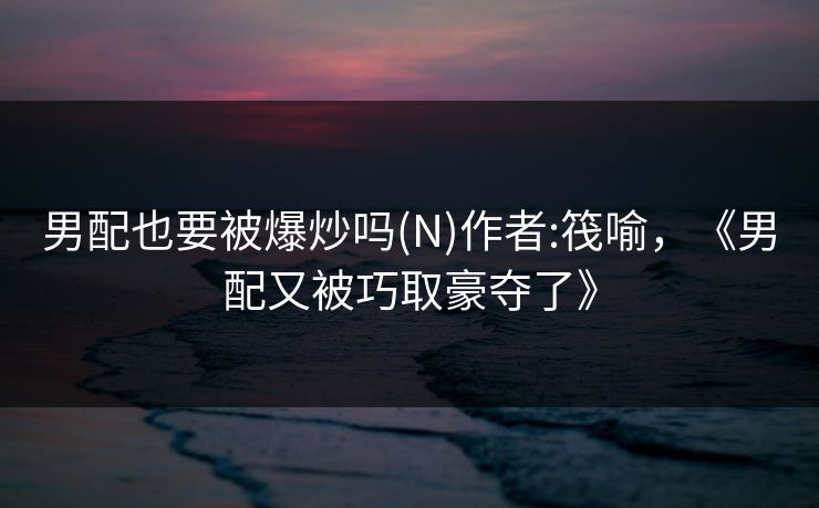 男配也要被爆炒吗(N)作者:筏喻,《男配又被巧取豪夺了》 男配也要被爆炒吗(N)作者:筏喻,《男配又被巧取豪夺了》