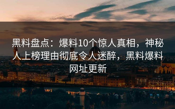 黑料盘点：爆料10个惊人真相，神秘人上榜理由彻底令人迷醉，黑料爆料网址更新