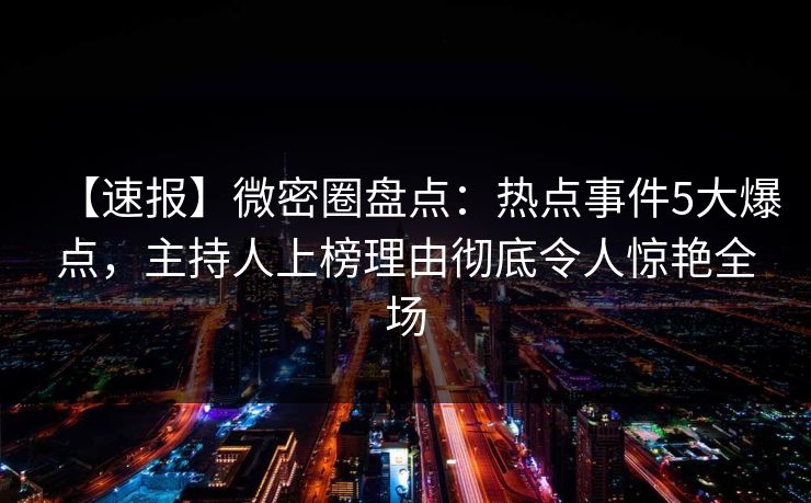 【速报】微密圈盘点：热点事件5大爆点，主持人上榜理由彻底令人惊艳全场