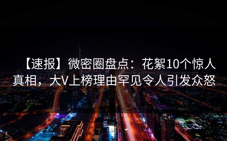 【速报】微密圈盘点：花絮10个惊人真相，大V上榜理由罕见令人引发众怒