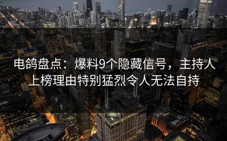 电鸽盘点:爆料9个隐藏信号,主持人上榜理由特别猛烈令人无法自持