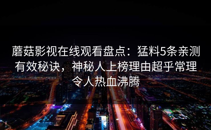 蘑菇影视在线观看盘点:猛料5条亲测有效秘诀,神秘人上榜理由超乎常理令人热血沸腾