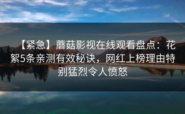【紧急】蘑菇影视在线观看盘点:花絮5条亲测有效秘诀,网红上榜理由特别猛烈令人愤怒