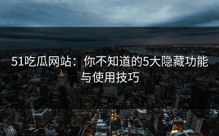 51吃瓜网站:你不知道的5大隐藏功能与使用技巧 51吃瓜网站:你不知道的5大隐藏功能与使用技巧