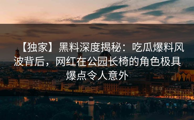 【独家】黑料深度揭秘:吃瓜爆料风波背后,网红在公园长椅的角色极具爆点令人意外