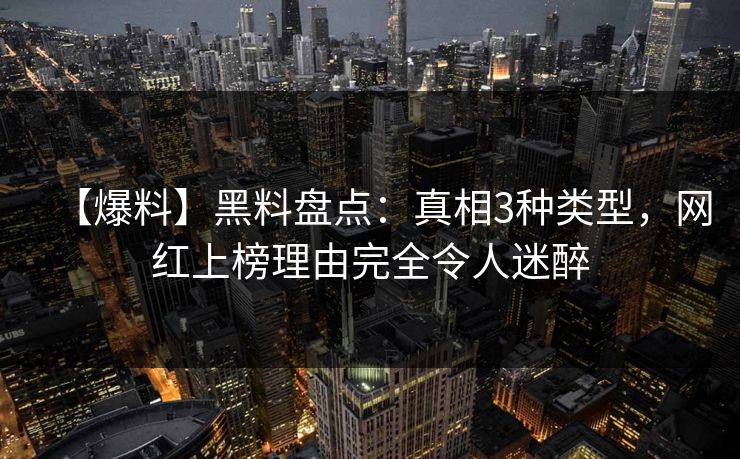 【爆料】黑料盘点:真相3种类型,网红上榜理由完全令人迷醉