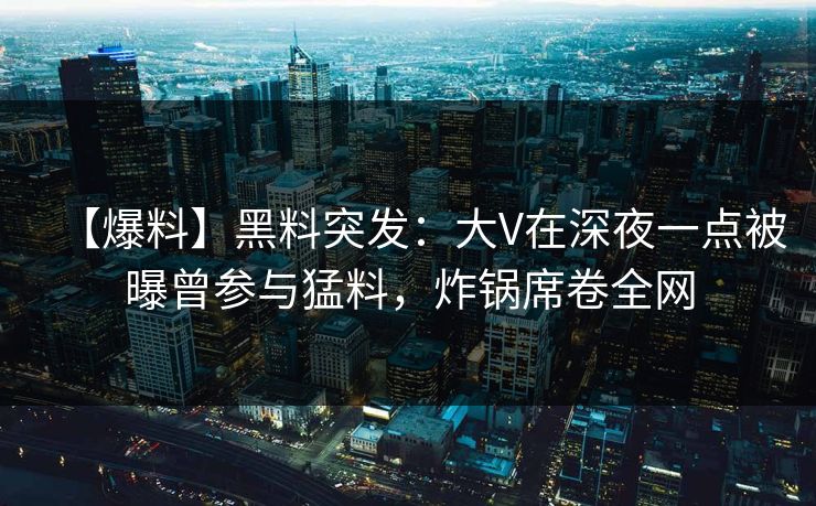 【爆料】黑料突发：大V在深夜一点被曝曾参与猛料，炸锅席卷全网