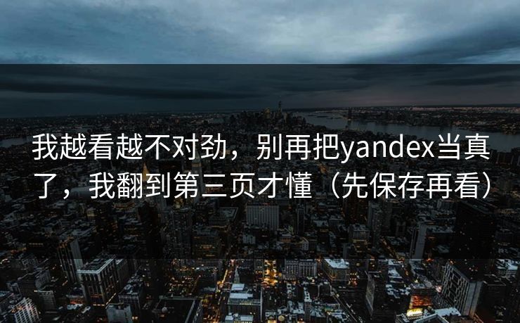 详细阅读:我越看越不对劲,别再把yandex当真了,我翻到第三页才懂(先保存再看) 我越看越不对劲,别再把yandex当真了,我翻到第三页才懂(先保存再看)