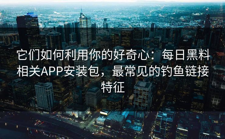 详细阅读:它们如何利用你的好奇心:每日黑料相关APP安装包,最常见的钓鱼链接特征 它们如何利用你的好奇心:每日黑料相关APP安装包,最常见的钓鱼链接特征