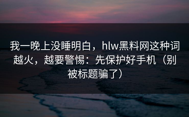 详细阅读:我一晚上没睡明白,hlw黑料网这种词越火,越要警惕:先保护好手机(别被标题骗了) 我一晚上没睡明白,hlw黑料网这种词越火,越要警惕:先保护好手机(别被标题骗了)