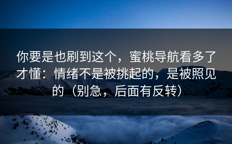 详细阅读:你要是也刷到这个,蜜桃导航看多了才懂:情绪不是被挑起的,是被照见的(别急,后面有反转) 你要是也刷到这个,蜜桃导航看多了才懂:情绪不是被挑起的,是被照见的(别急,后面有反转)