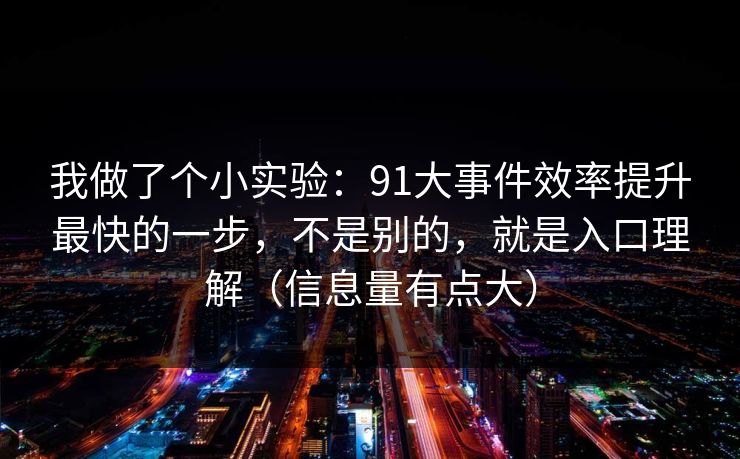 详细阅读:我做了个小实验:91大事件效率提升最快的一步,不是别的,就是入口理解(信息量有点大) 我做了个小实验:91大事件效率提升最快的一步,不是别的,就是入口理解(信息量有点大)