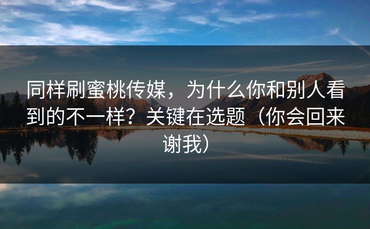 详细阅读:同样刷蜜桃传媒,为什么你和别人看到的不一样?关键在选题(你会回来谢我) 同样刷蜜桃传媒,为什么你和别人看到的不一样?关键在选题(你会回来谢我)