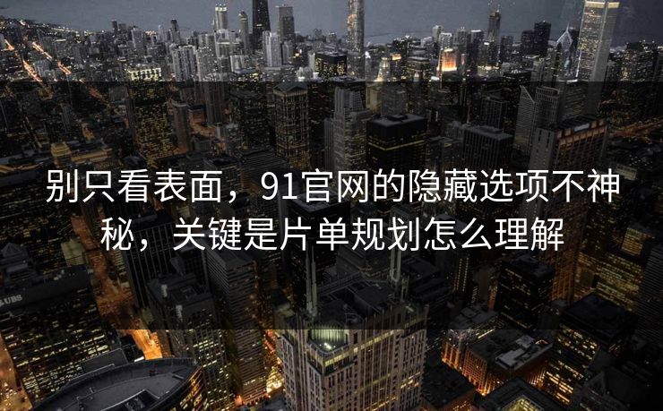别只看表面,91官网的隐藏选项不神秘,关键是片单规划怎么理解 别只看表面,91官网的隐藏选项不神秘,关键是片单规划怎么理解