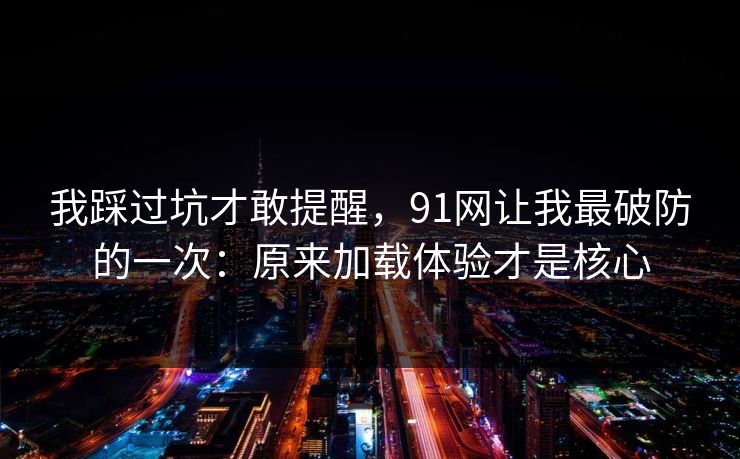 我踩过坑才敢提醒,91网让我最破防的一次:原来加载体验才是核心 我踩过坑才敢提醒,91网让我最破防的一次:原来加载体验才是核心