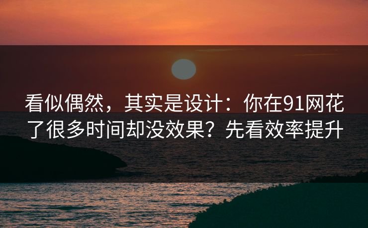 看似偶然,其实是设计:你在91网花了很多时间却没效果?先看效率提升 看似偶然,其实是设计:你在91网花了很多时间却没效果?先看效率提升
