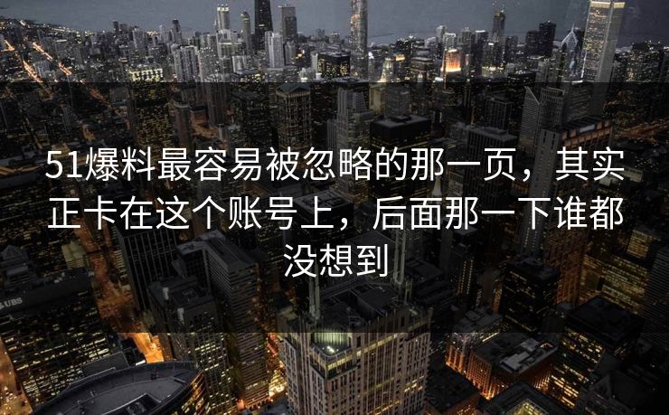 详细阅读:51爆料最容易被忽略的那一页,其实正卡在这个账号上,后面那一下谁都没想到 51爆料最容易被忽略的那一页,其实正卡在这个账号上,后面那一下谁都没想到