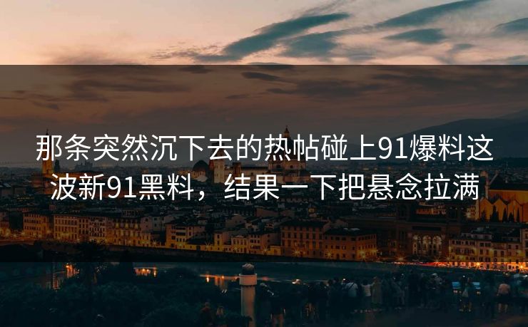 那条突然沉下去的热帖碰上91爆料这波新91黑料，结果一下把悬念拉满